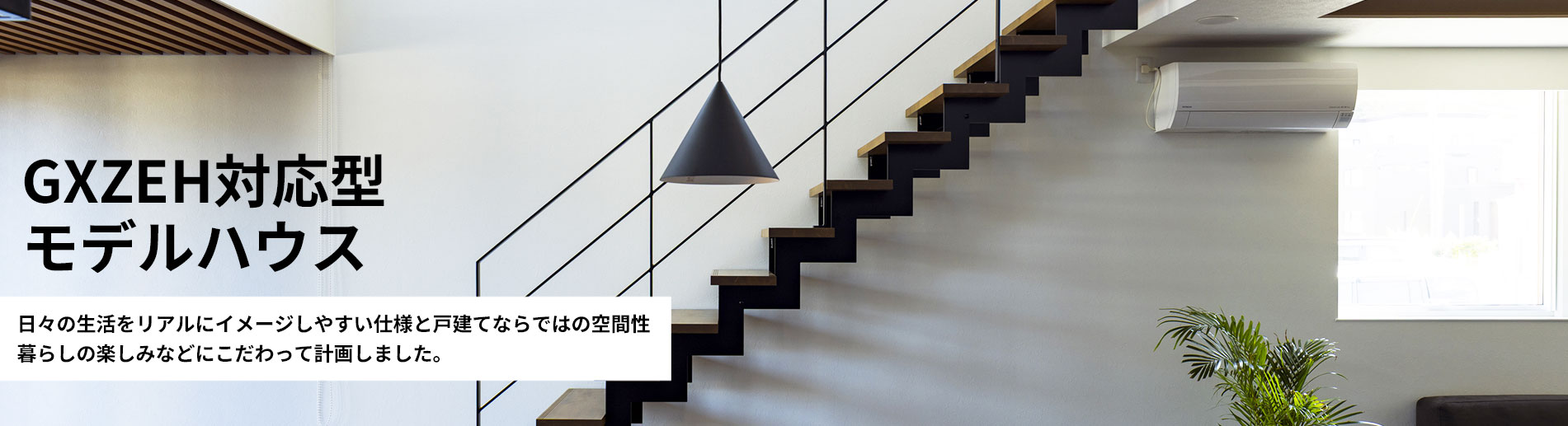 GXZEH対応型モデルハウス日々の生活をリアルにイメージしやすい仕様と戸建てならではの空間性暮らしの楽しみなどにこだわって計画しました。